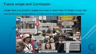 Google Glass is as futuristic a gadget we’ve seen in recent times. It’s limited in scope right
now, but the future, Google believes, is bright and the device itself is “incredibly compelling”.
Future scope and Conclusion
 