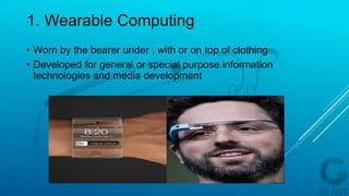 1. Wearable Computing
• Worn by the bearer under , with or on top of clothing
• Developed for general or special purpose information
technologies and media development
 