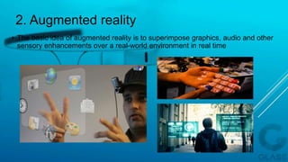 2. Augmented reality
• The basic idea of augmented reality is to superimpose graphics, audio and other
sensory enhancements over a real-world environment in real time
 