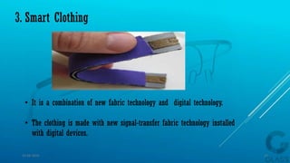 • It is a combination of new fabric technology and digital technology.
• The clothing is made with new signal-transfer fabric technology installed
with digital devices.
3. Smart Clothing
15-04-2014 11
 