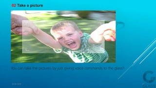You can take the pictures by just giving voice commands to the glass!!
02 Take a picture
15-04-2014 23
 
