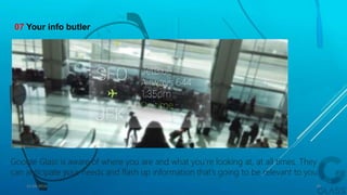 Google Glass is aware of where you are and what you’re looking at, at all times. They
can anticipate your needs and flash up information that’s going to be relevant to you.
07 Your info butler
15-04-2014 28
 