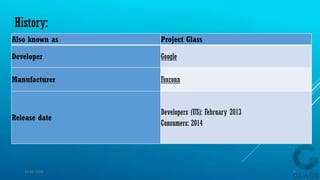 History:
Also known as Project Glass
Developer Google
Manufacturer Foxconn
Release date
Developers (US): February 2013
Consumers: 2014
15-04-2014 6
 