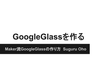 GoogleGlassを作る
Maker流GoogleGlassの作り方 Suguru Oho
 