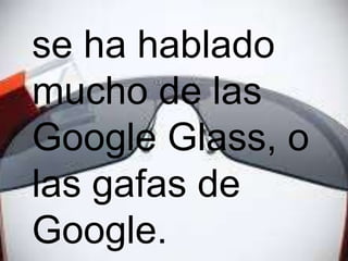 se ha hablado
mucho de las
Google Glass, o
las gafas de
Google.

 