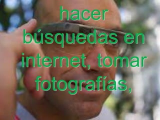 hacer
búsquedas en
internet, tomar
fotografías,

 