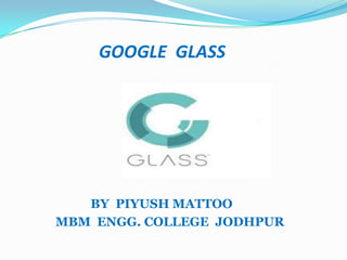 GOOGLE GLASS

BY PIYUSH MATTOO
MBM ENGG. COLLEGE JODHPUR

 