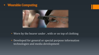 • Wearable Computing
• Worn by the bearer under , with or on top of clothing
• Developed for general or special purpose information
technologies and media development
 