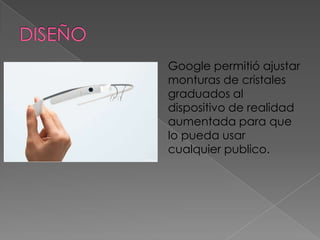 Google permitió ajustar
monturas de cristales
graduados al
dispositivo de realidad
aumentada para que
lo pueda usar
cualquier publico.
 