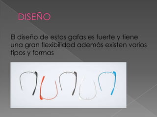 El diseño de estas gafas es fuerte y tiene
una gran flexibilidad además existen varios
tipos y formas
 