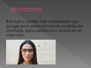 Ray-ban y Oakley han colaborado con
google para producir nuevos modelos de
monturas, estos saldrán muy pronto en el
mercado.
 