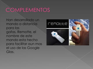 Han desarrollado un
mando a distancia
para las
gafas, Remotte, el
nombre de este
mando esta hecho
para facilitar aun mas
el uso de las Google
Glas.
 