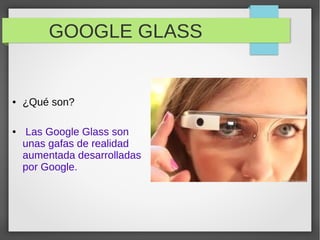 GOOGLE GLASS
● ¿Qué son?
● Las Google Glass son
unas gafas de realidad
aumentada desarrolladas
por Google.
 