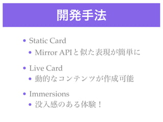 開発手法
• Static Card!
• Mirror APIと似た表現が簡単に!
• Live Card!
• 動的なコンテンツが作成可能!
• Immersions!
• 没入感のある体験！
 