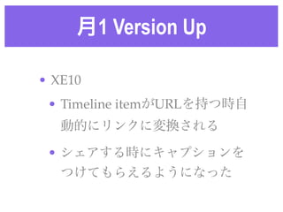 月1 Version Up
• XE10!
• Timeline itemがURLを持つ時自
動的にリンクに変換される!
• シェアする時にキャプションを
つけてもらえるようになった
 