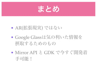 まとめ
• AR(拡張現実) ではない!
• Google Glassは気の利いた情報を 
摂取するためのもの!
• Mirror API と GDK で今すぐ開発着
手可能！
 