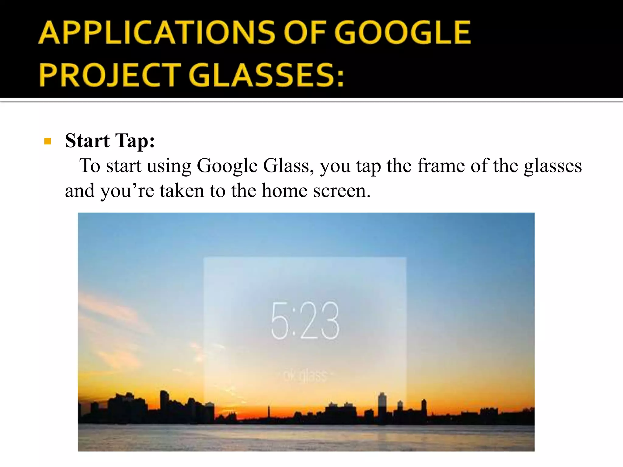  Start Tap:
To start using Google Glass, you tap the frame of the glasses
and you’re taken to the home screen.
 