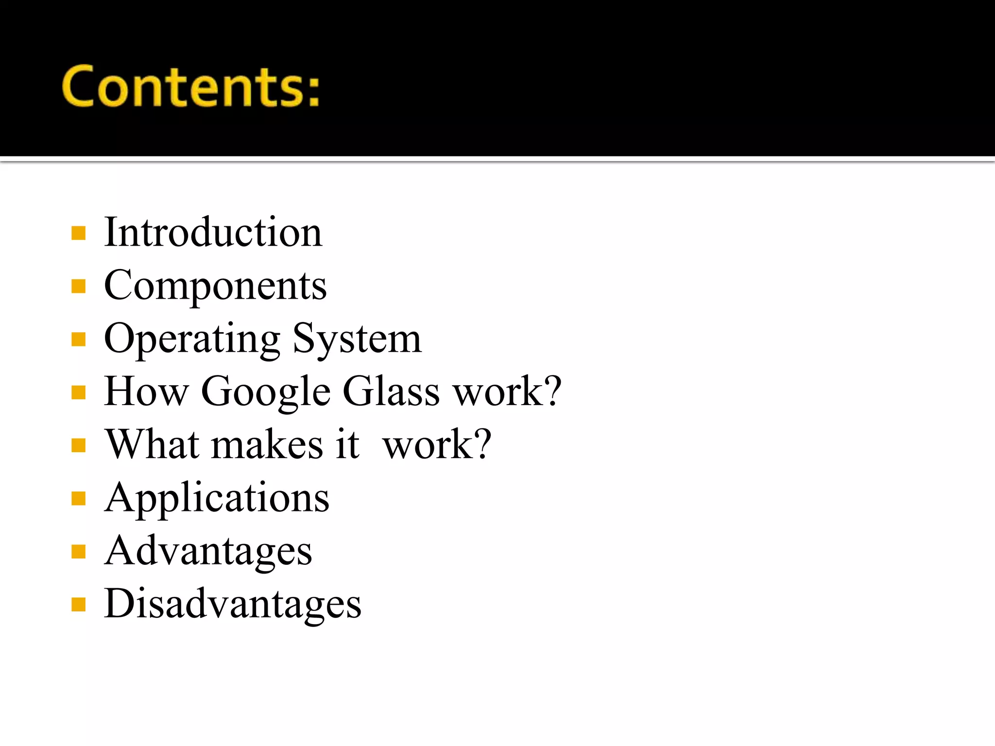  Introduction
 Components
 Operating System
 How Google Glass work?
 What makes it work?
 Applications
 Advantages
 Disadvantages
 