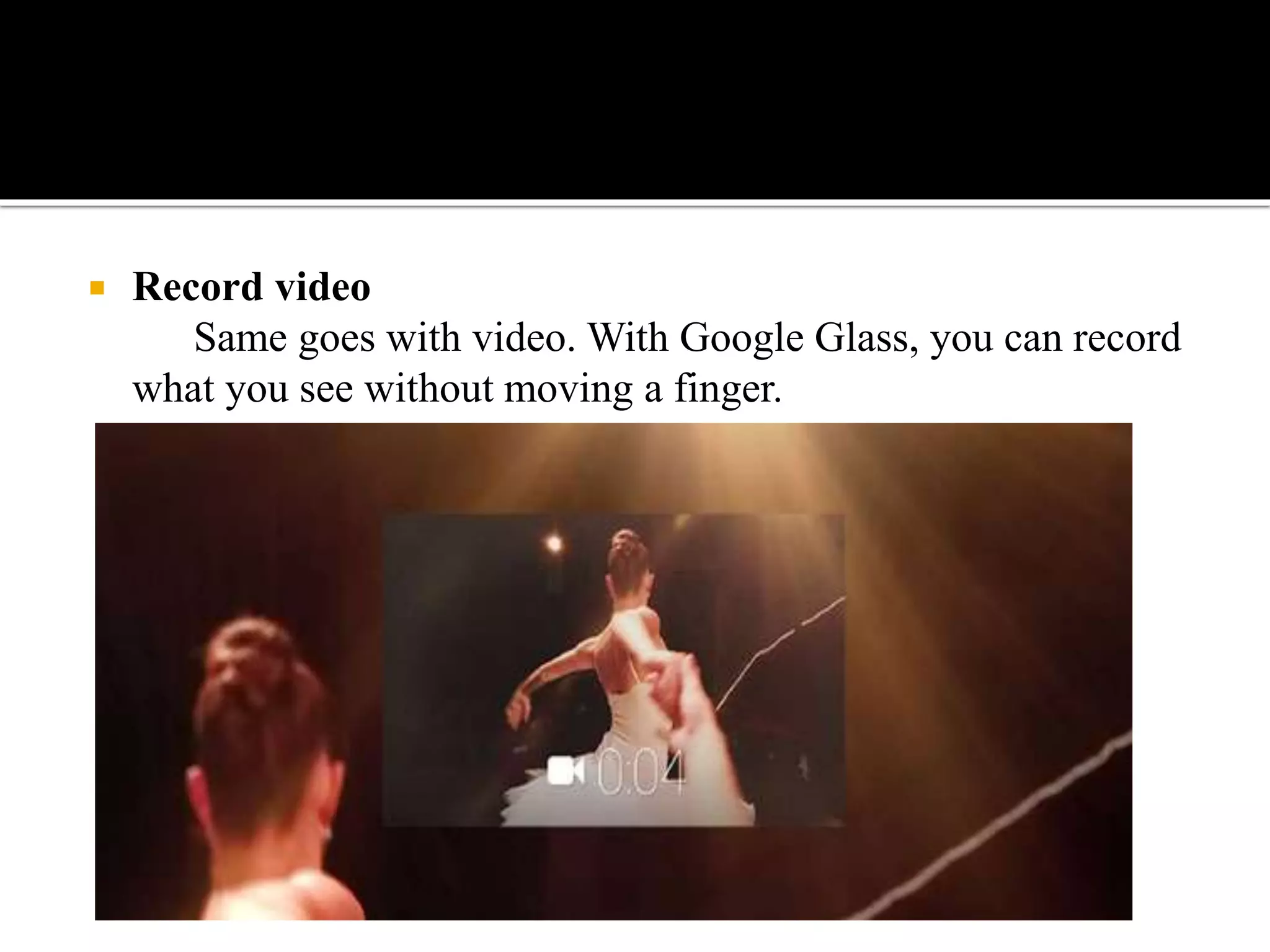  Record video
Same goes with video. With Google Glass, you can record
what you see without moving a finger.
 
