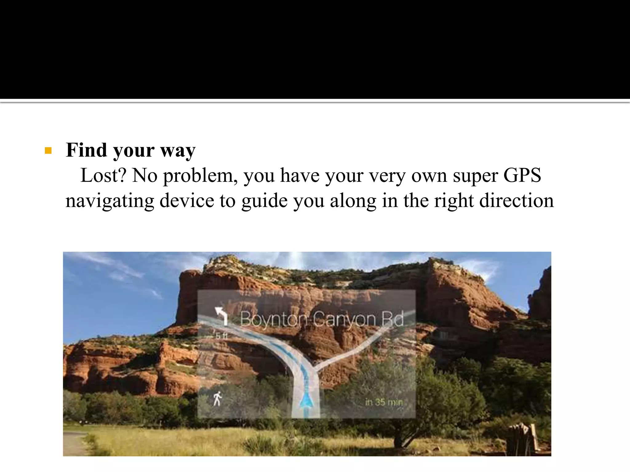  Find your way
Lost? No problem, you have your very own super GPS
navigating device to guide you along in the right direction
 