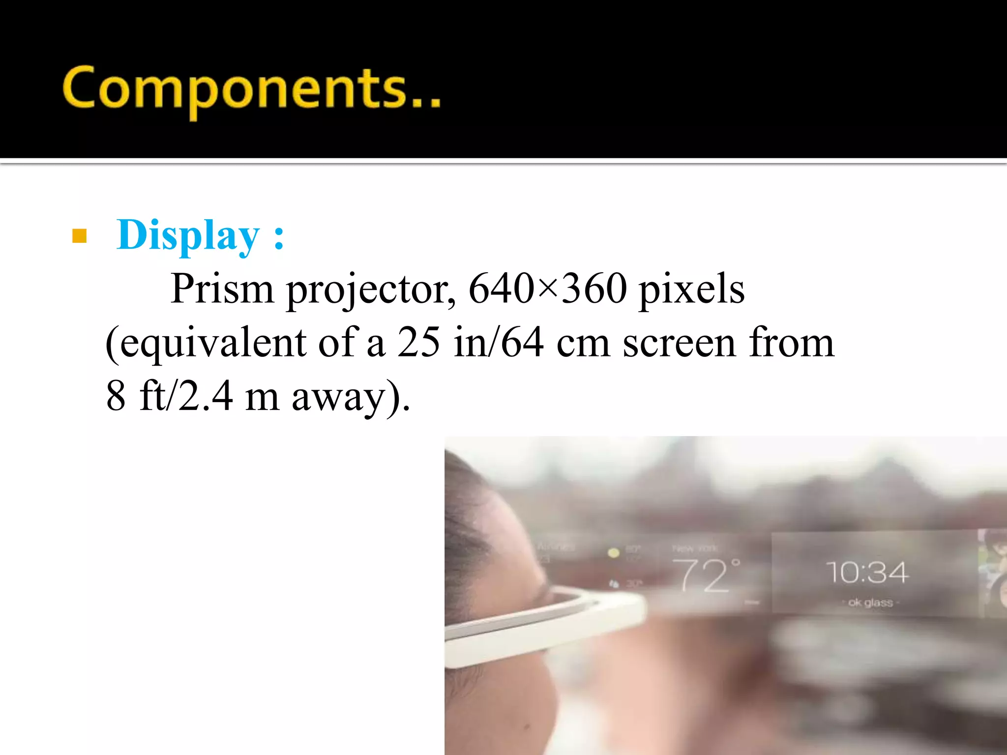  Display :
Prism projector, 640×360 pixels
(equivalent of a 25 in/64 cm screen from
8 ft/2.4 m away).
 