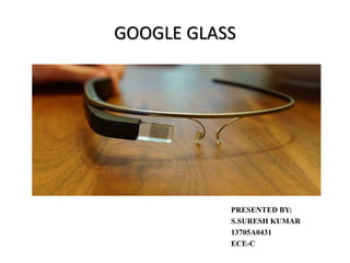 GOOGLE GLASS 
PRESENTED BY: 
S.SURESH KUMAR 
13705A0431 
ECE-C 
 