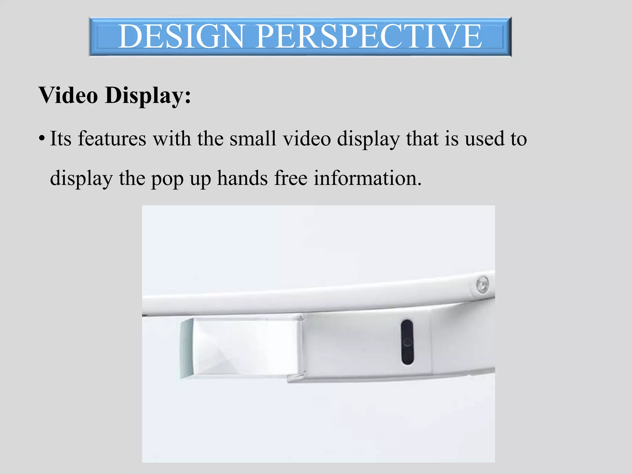 DESIGN PERSPECTIVE 
Video Display: 
• Its features with the small video display that is used to 
display the pop up hands free information. 
 