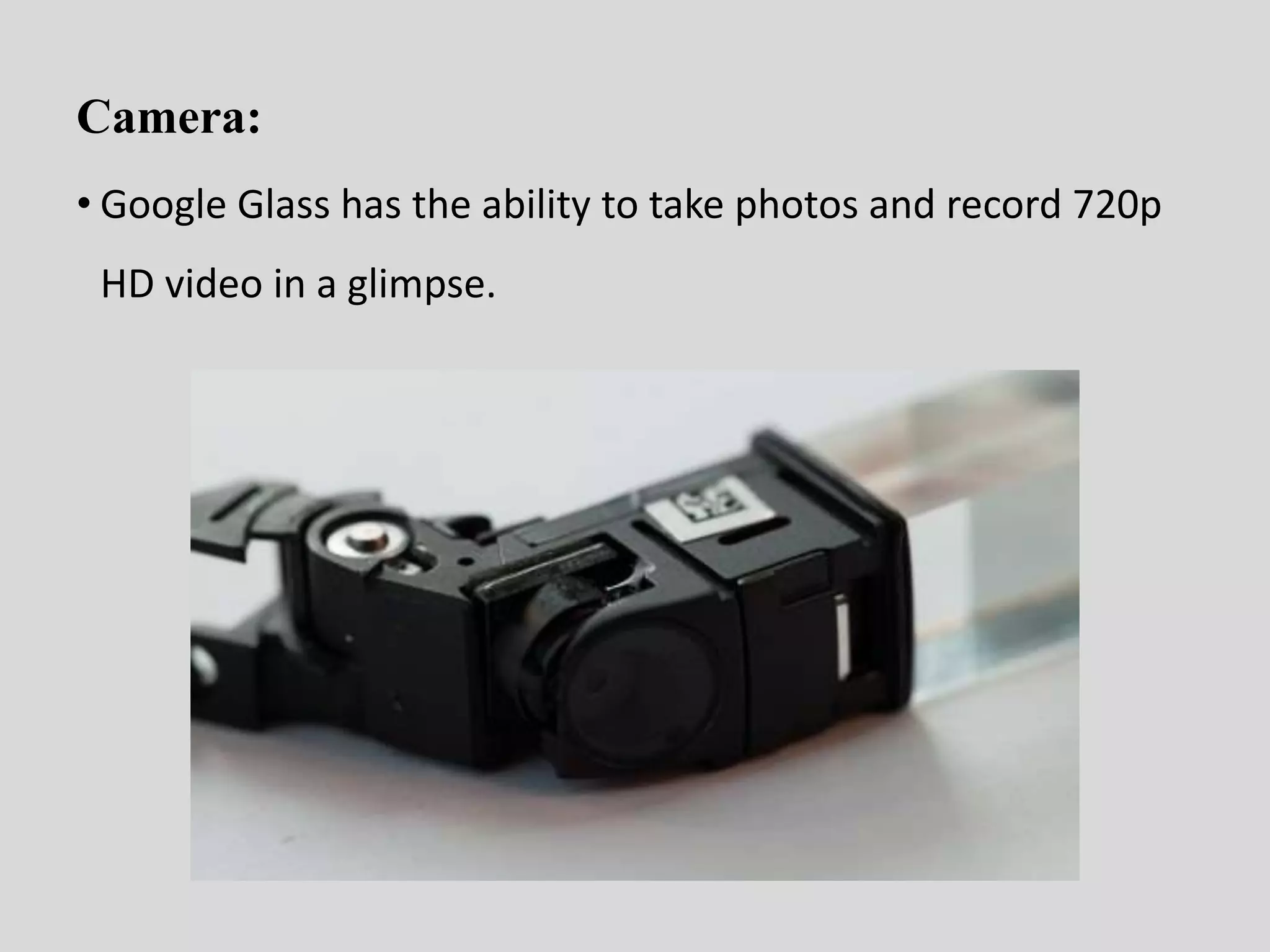 Camera: 
• Google Glass has the ability to take photos and record 720p 
HD video in a glimpse. 
 