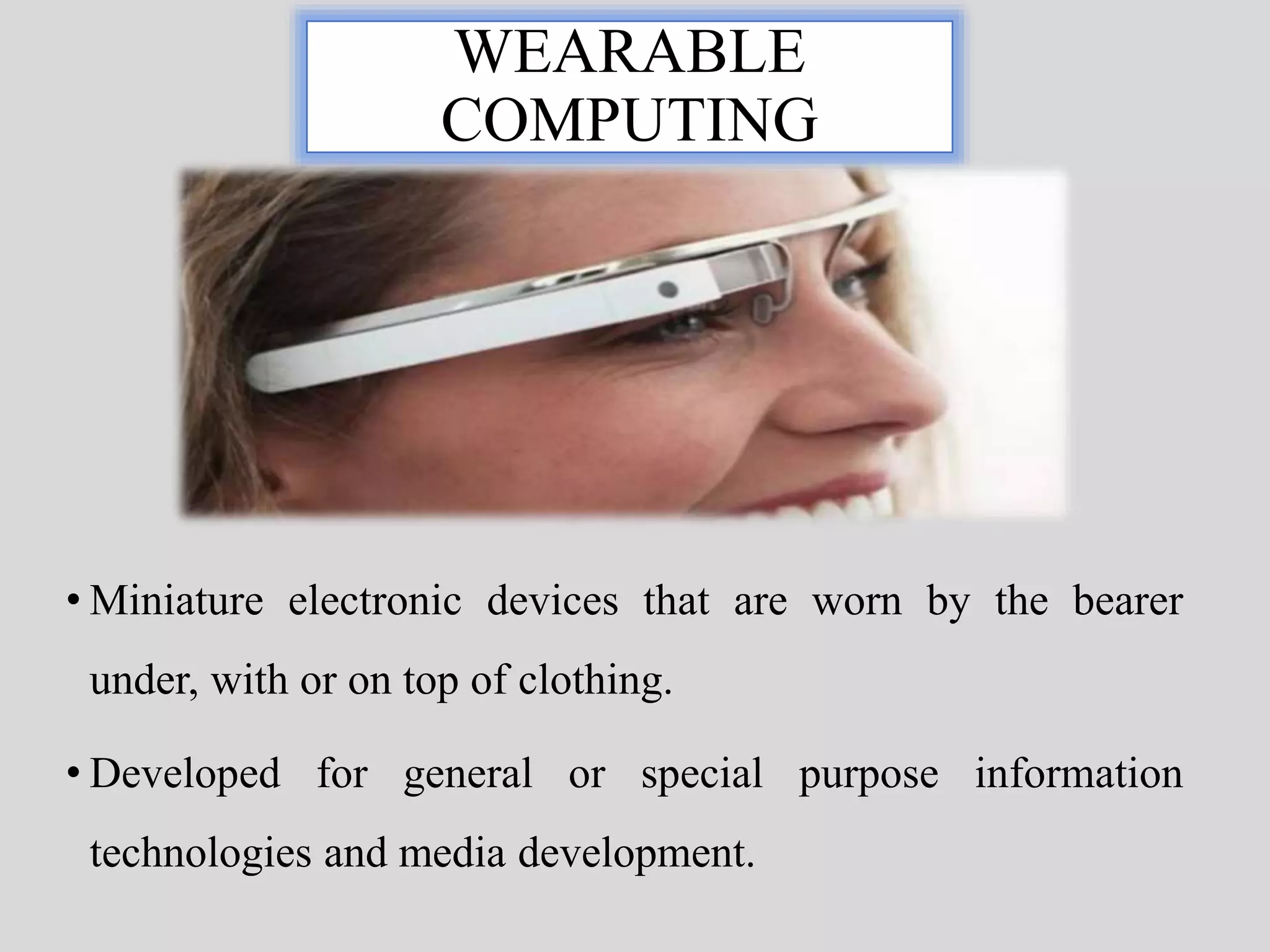 WEARABLE 
COMPUTING 
• Miniature electronic devices that are worn by the bearer 
under, with or on top of clothing. 
• Developed for general or special purpose information 
technologies and media development. 
 