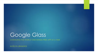 Google Glass 
CHANGING THE WORLD ONE HANDS-FREE APP AT A TIME 
KATELYN JENNINGS 
 