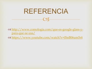 REFERENCIA 
 
 http://www.comologia.com/que-es-google-glass-y-para- 
que-se-usa/ 
 https://www.youtube.com/watch?v=JSnB06um5r4 
