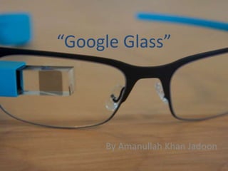 “Google Glass” 
By Amanullah Khan Jadoon 
 