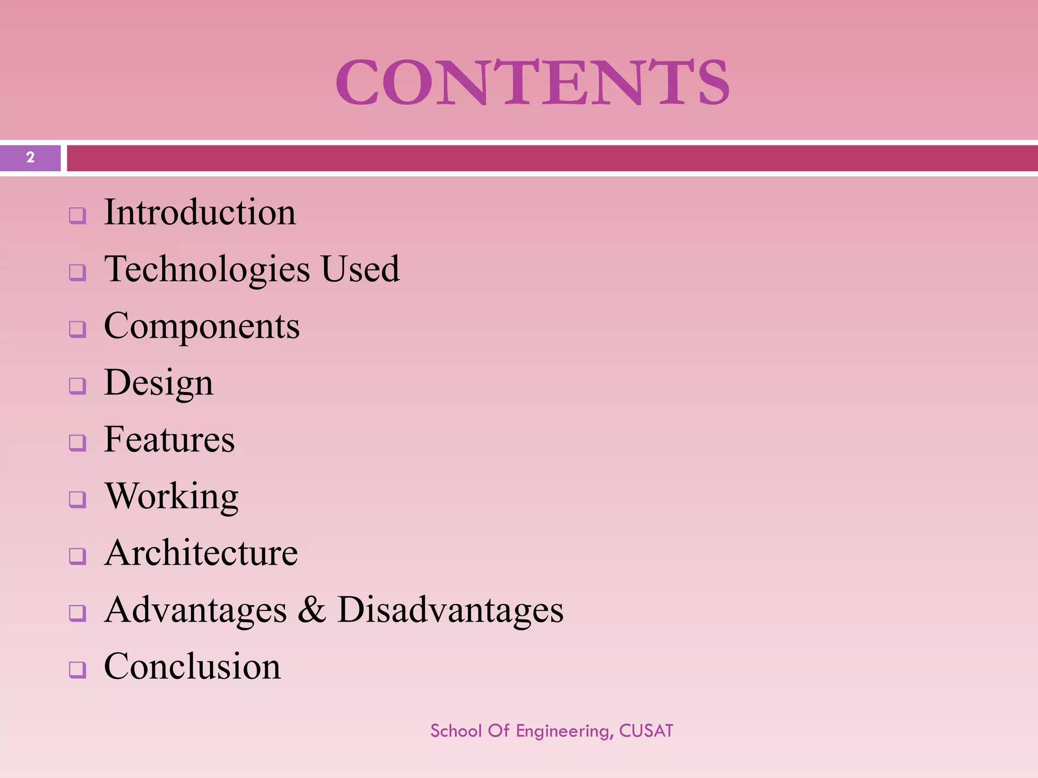 CONTENTS 
Introduction 
Technologies Used 
Components 
Design 
Features 
Working 
Architecture 
Advantages & Disadvantages 
Conclusion 
School Of Engineering, CUSAT 
2 
 