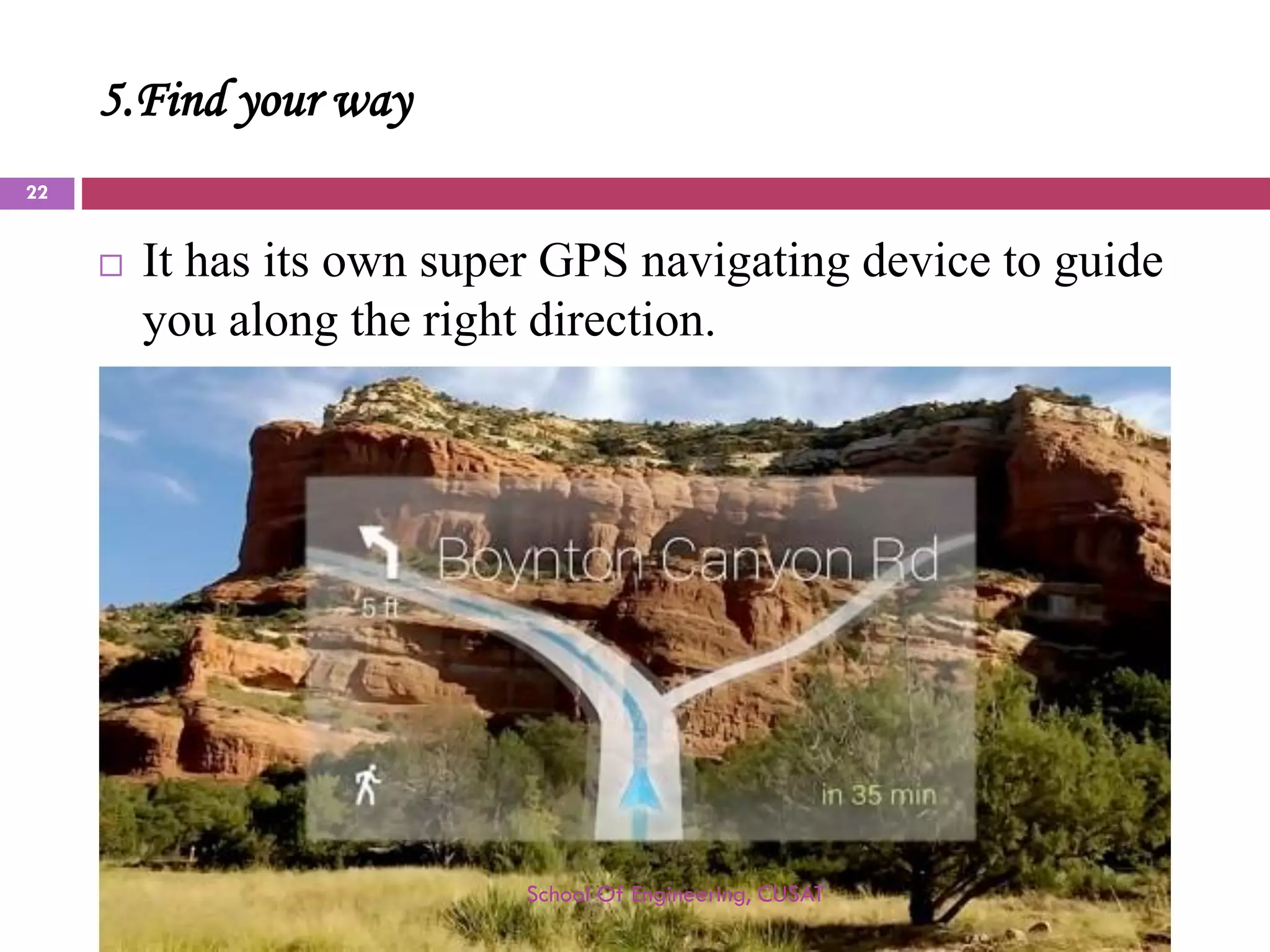 5.Find your way 
It has its own super GPS navigating device to guide you along the right direction. 
School Of Engineering, CUSAT 
22 
 
