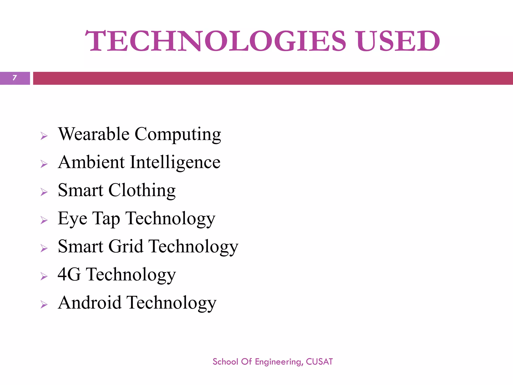 TECHNOLOGIES USED 
WearableComputing 
AmbientIntelligence 
SmartClothing 
EyeTapTechnology 
SmartGridTechnology 
4GTechnology 
AndroidTechnology 
School Of Engineering, CUSAT 
7 
 
