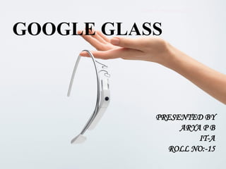 GOOGLE GLASS 
PRESENTED BY 
ARYA P B 
IT-A 
ROLL NO:-15 
School Of Engineering, CUSAT 1 
 