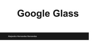 Google Glass 
Alejandro Hernandez Hernandez 
 