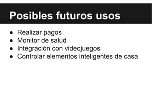 Posibles futuros usos 
● Realizar pagos 
● Monitor de salud 
● Integración con videojuegos 
● Controlar elementos inteligentes de casa 
 