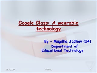Google Glass: A wearable
technology
By – Mugdha Jadhav (04)
Department of
Educational Technology
12/25/2014 1SNDTWU
 