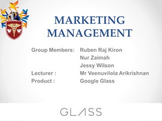 MARKETING
MANAGEMENT
Group Members: Ruben Raj Kiron
Nur Zaimah
Jessy Wilson
Lecturer : Mr Veenuvilola Arikrishnan
Product : Google Glass
 