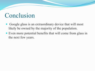 Conclusion
 Google glass is an extraordinary device that will most
likely be owned by the majority of the population.
 Even more potential benefits that will come from glass in
the next few years.
 