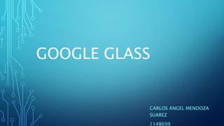 GOOGLE GLASS
CARLOS ANGEL MENDOZA
SUAREZ
1148699
 