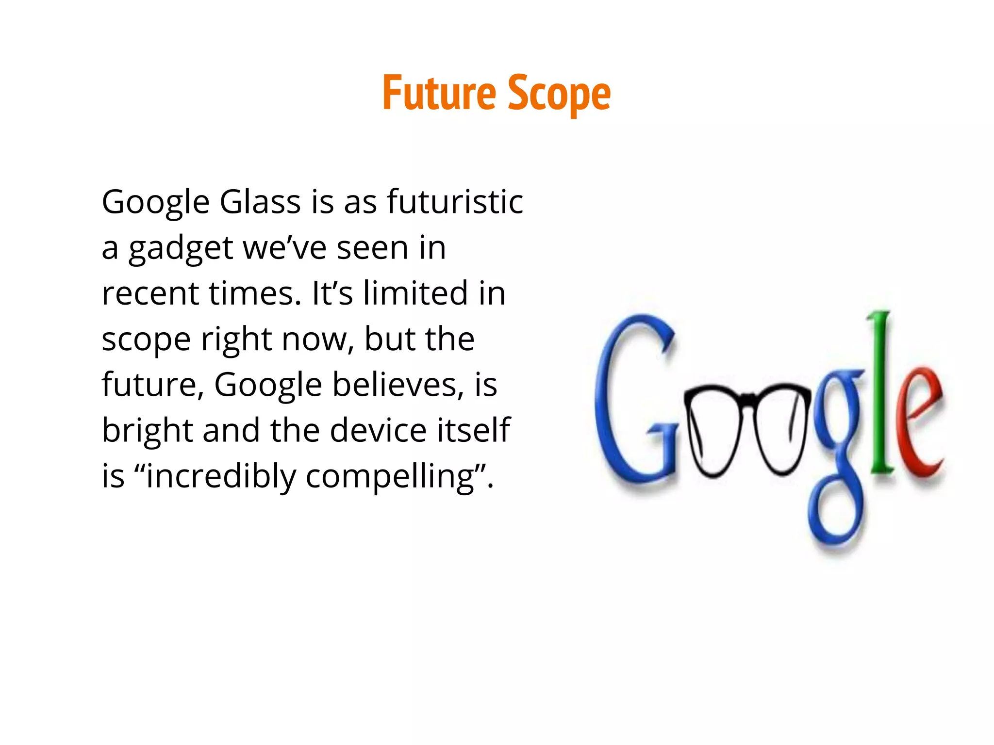 Future Scope
Google Glass is as futuristic
a gadget we’ve seen in
recent times. It’s limited in
scope right now, but the
future, Google believes, is
bright and the device itself
is “incredibly compelling”.
 