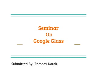 Seminar
On
Google Glass
Submitted By: Ramdev Darak
 