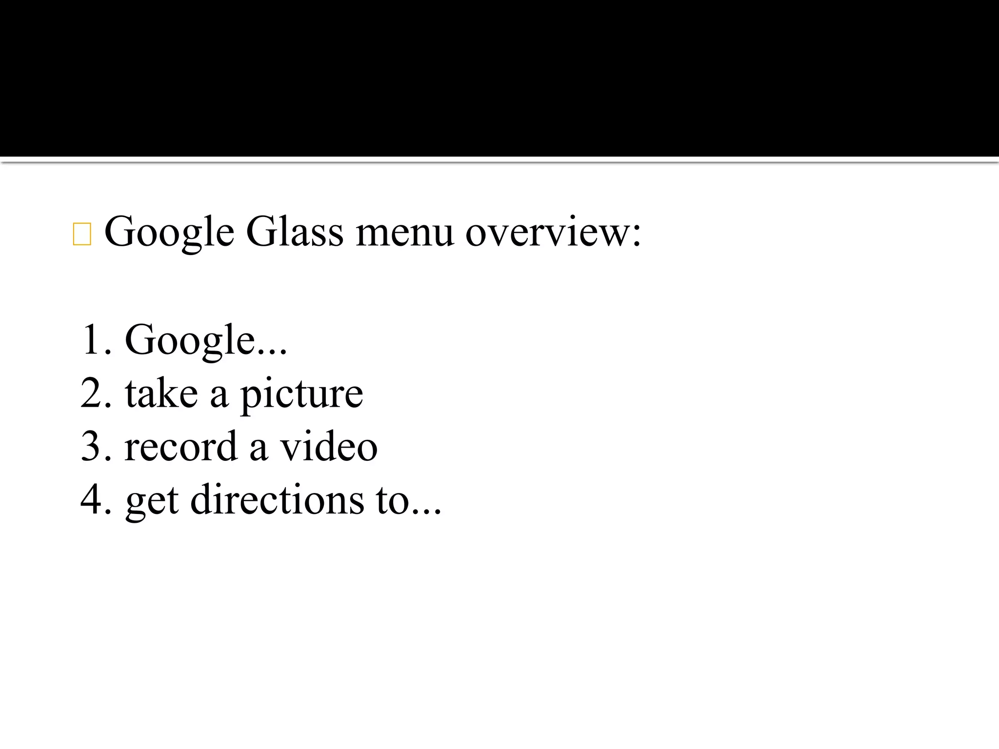 Google Glass menu overview:
1. Google...
2. take a picture
3. record a video
4. get directions to...
 