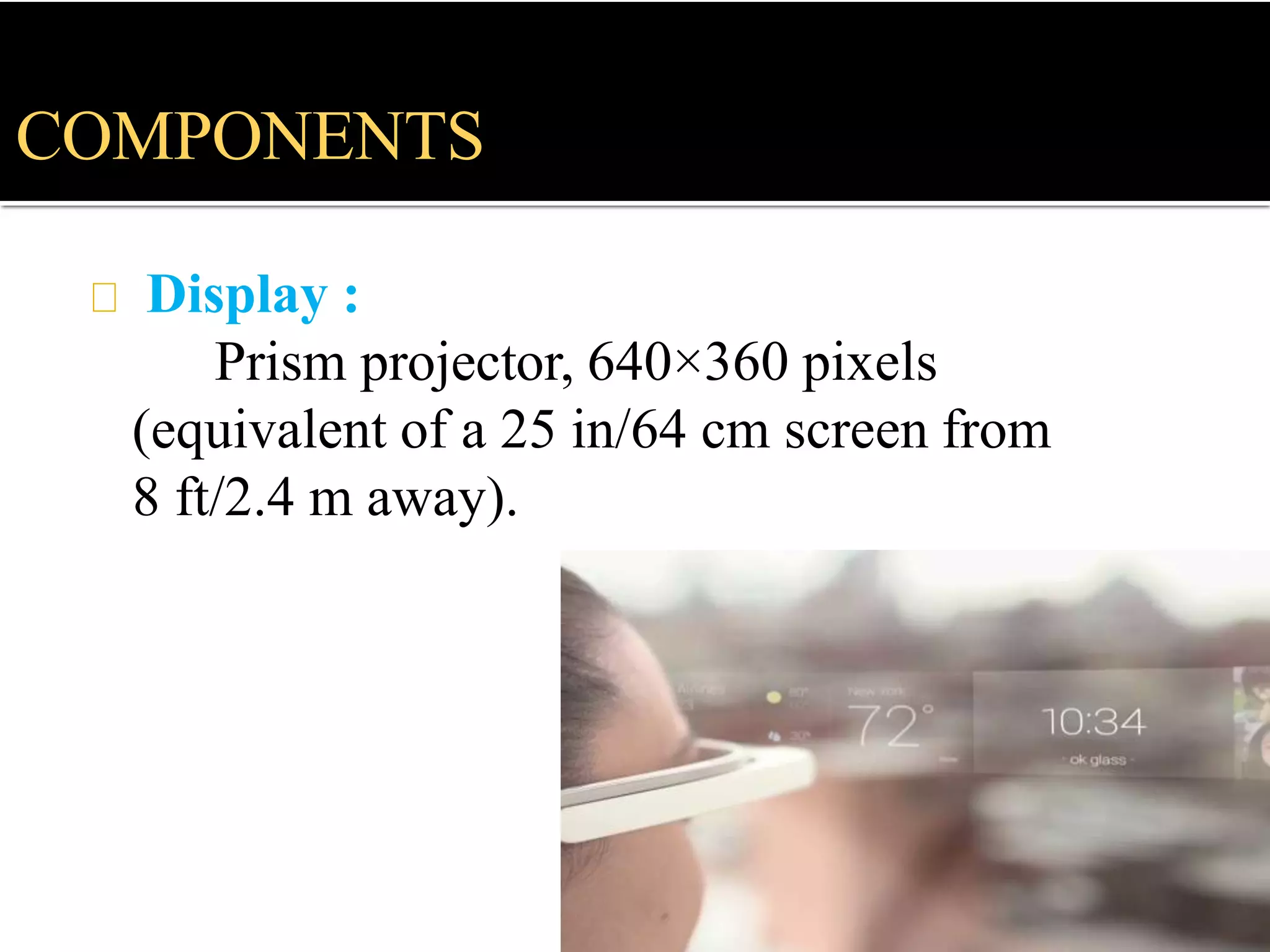 Display :
Prism projector, 640×360 pixels
(equivalent of a 25 in/64 cm screen from
8 ft/2.4 m away).
COMPONENTS
 