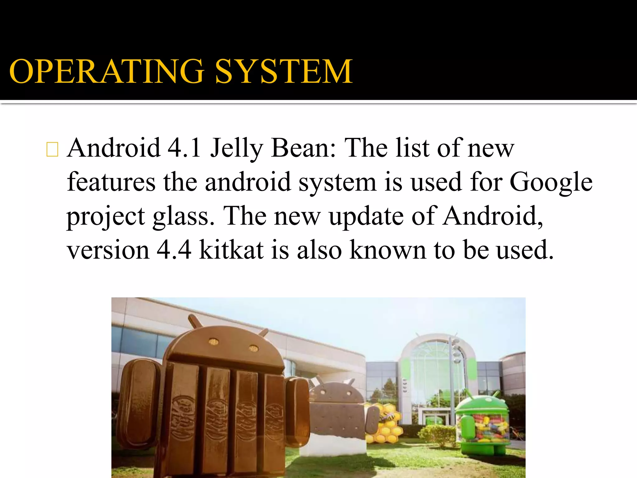 Android 4.1 Jelly Bean: The list of new
features the android system is used for Google
project glass. The new update of Android,
version 4.4 kitkat is also known to be used.
OPERATING SYSTEM
 