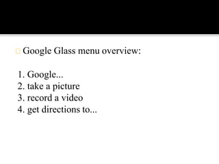Google Glass menu overview:
1. Google...
2. take a picture
3. record a video
4. get directions to...
 
