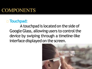 Touchpad:
A touchpadis locatedon the side of
GoogleGlass, allowing users to control the
device by swiping through a timeline-like
interfacedisplayedon the screen.
COMPONENTS
 