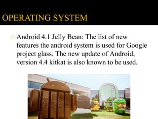 Android 4.1 Jelly Bean: The list of new
features the android system is used for Google
project glass. The new update of Android,
version 4.4 kitkat is also known to be used.
OPERATING SYSTEM
 